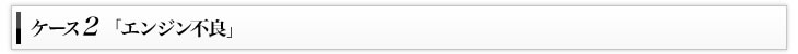 ケース2「エンジン不良」