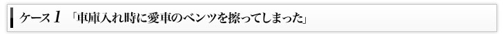 ケース1「車庫入れ時に愛車のベンツを擦ってしまった」