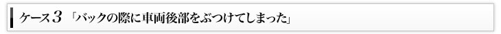 ケース3「バックの際に車両後部をぶつけてしまった」