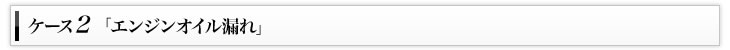 ケース2「エンジンオイル漏れ」
