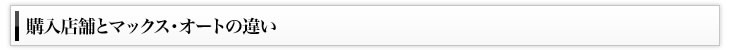 購入店舗とマックス・オートの違い