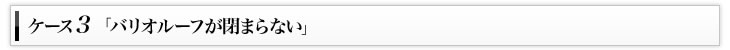 ケース3「バリオルーフが閉まらない」